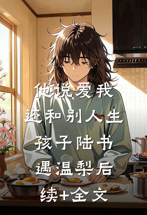 他说爱我，还和别人生孩子陆书遇温梨后续+全文