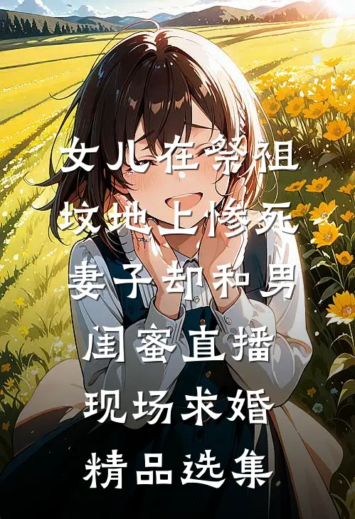 女儿在祭祖坟地上惨死，妻子却和男闺蜜直播现场求婚精品选集