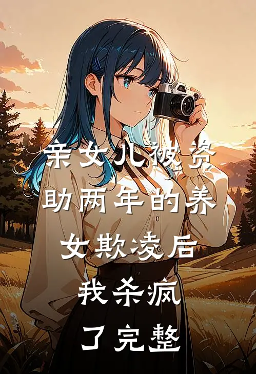 亲女儿被资助两年的养女欺凌后，我杀疯了完整