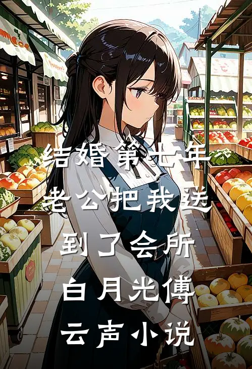 结婚第七年，老公把我送到了会所白月光傅云声小说