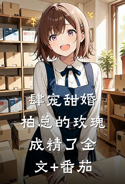 肆宠甜婚：柏总的玫瑰成精了全文+番茄