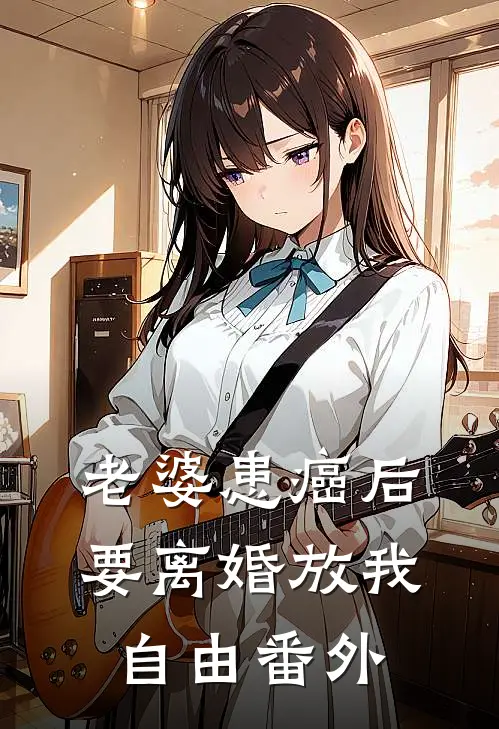 老婆患癌后，要离婚放我自由番外