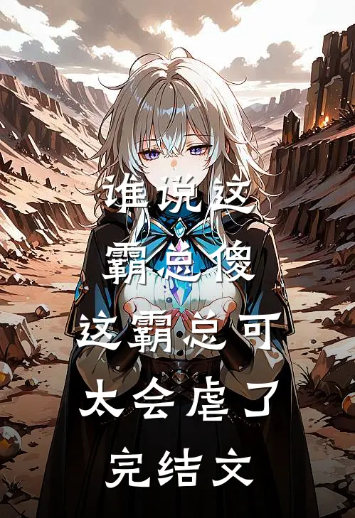 谁说这霸总傻，这霸总可太会虐了完结文
