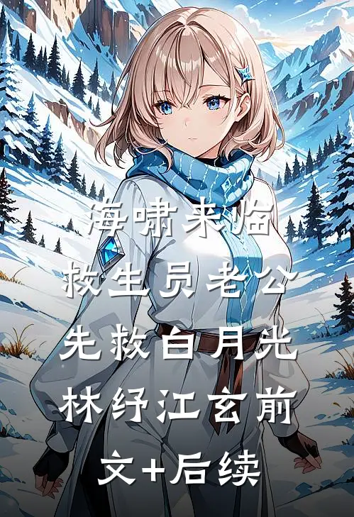 海啸来临，救生员老公先救白月光林纾江玄前文+后续