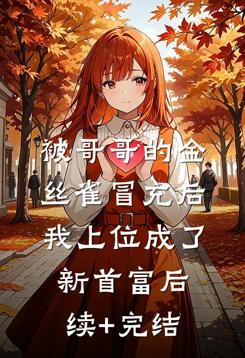 被哥哥的金丝雀冒充后，我上位成了新首富后续+完结
