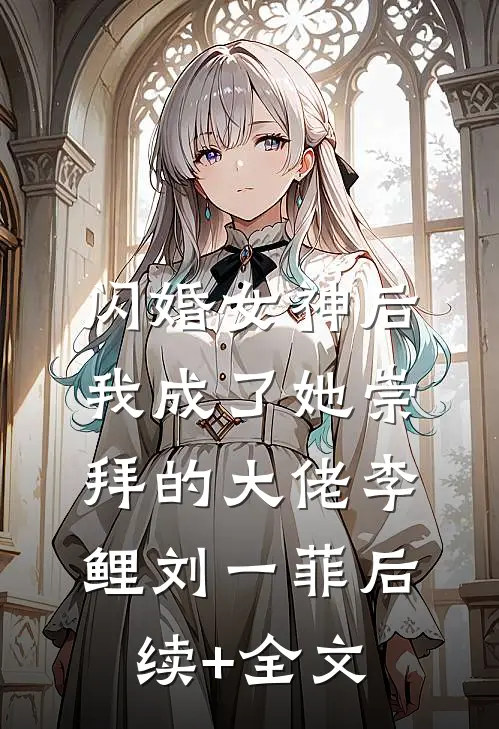 闪婚女神后，我成了她崇拜的大佬李鲤刘一菲后续+全文