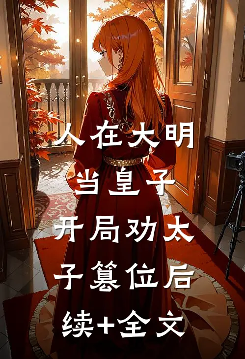 人在大明当皇子，开局劝太子篡位后续+全文
