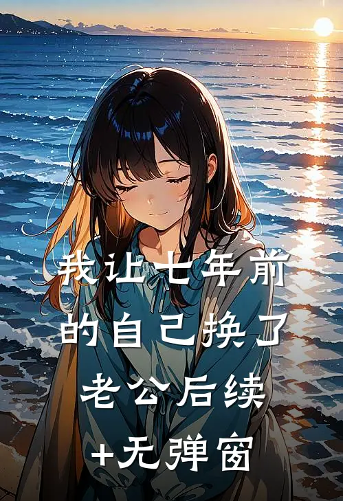 我让七年前的自己换了老公后续+无弹窗