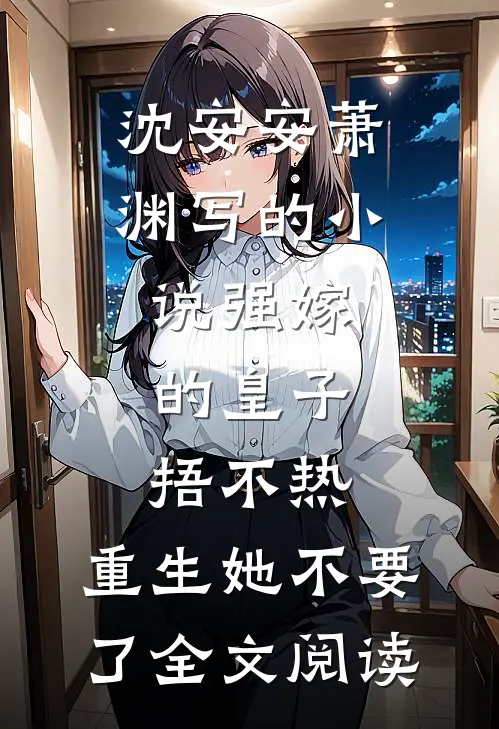 沈安安萧渊写的小说强嫁的皇子捂不热，重生她不要了全文阅读