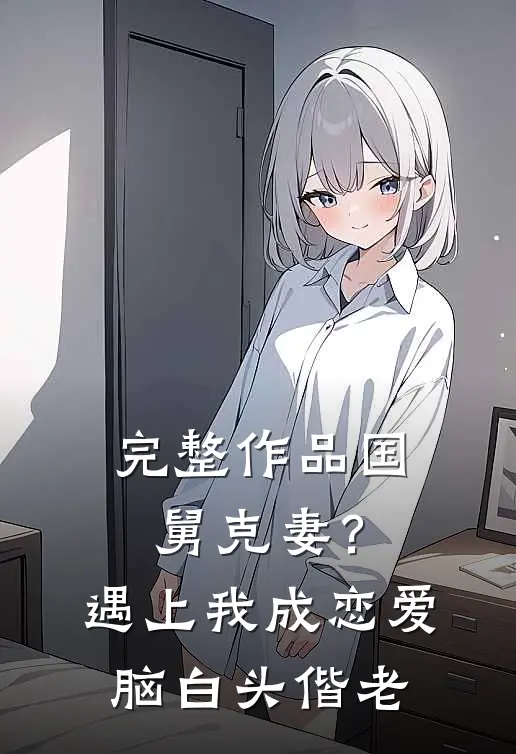完整作品国舅克妻？遇上我成恋爱脑白头偕老