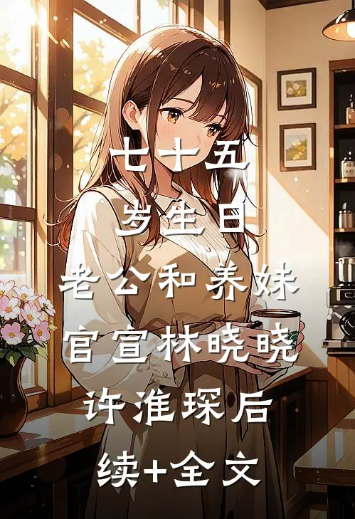 七十五岁生日，老公和养妹官宣林晓晓许淮琛后续+全文