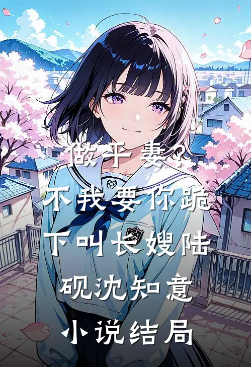 做平妻？不，我要你跪下叫长嫂陆砚沈知意小说结局