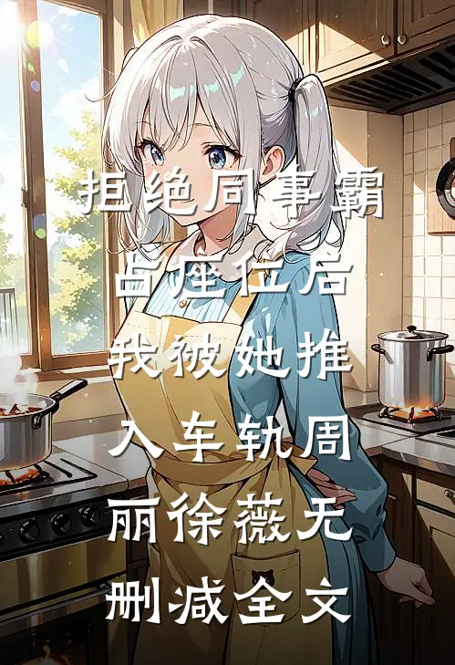 拒绝同事霸占座位后，我被她推入车轨周丽徐薇无删减全文