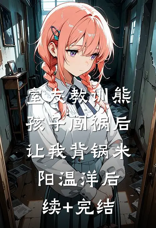 室友教训熊孩子闯祸后，让我背锅米阳温洋后续+完结
