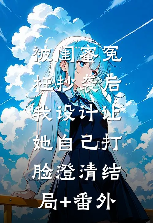 被闺蜜冤枉抄袭后，我设计让她自己打脸澄清结局+番外