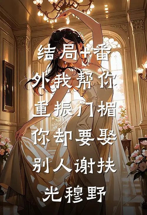 结局+番外我帮你重振门楣，你却要娶别人谢扶光穆野