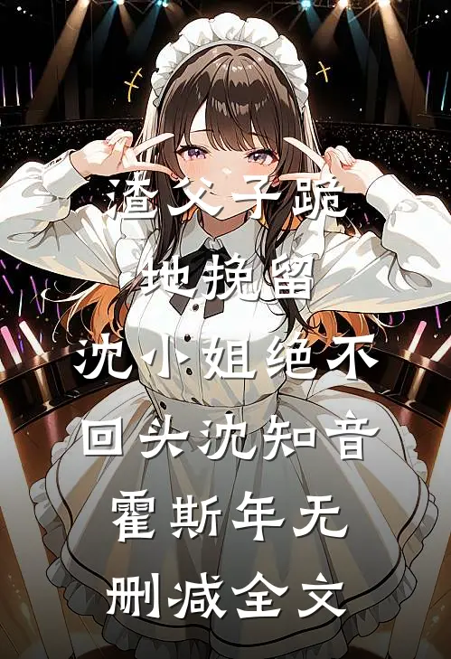 渣父子跪地挽留，沈小姐绝不回头沈知音霍斯年无删减全文