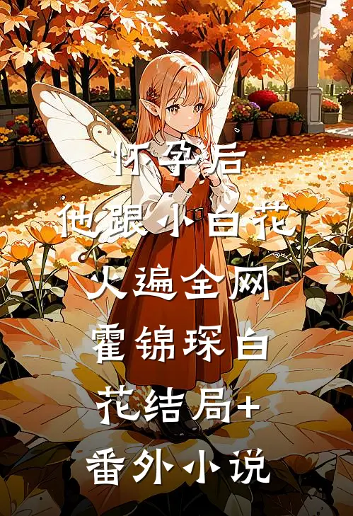 怀孕后，他跟小白花火遍全网霍锦琛白花结局+番外小说