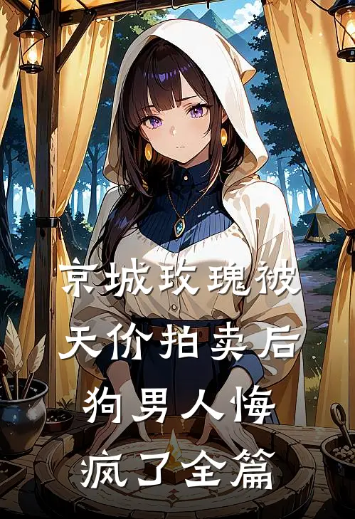 京城玫瑰被天价拍卖后，狗男人悔疯了全篇