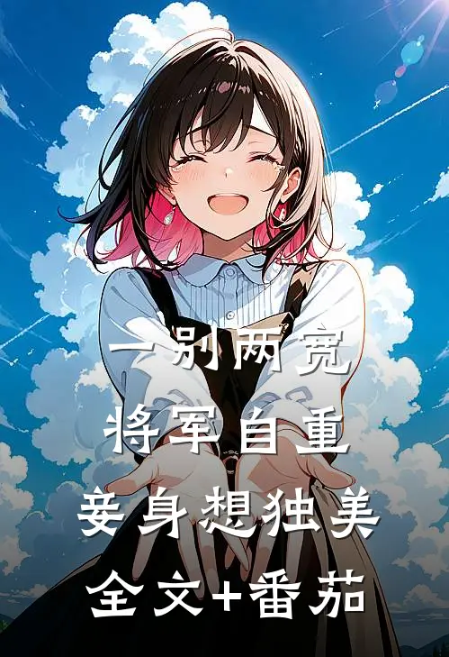 一别两宽，将军自重，妾身想独美全文+番茄
