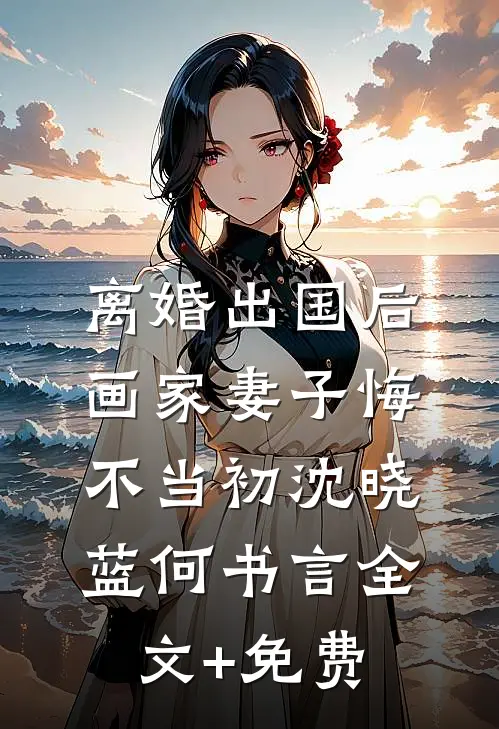离婚出国后，画家妻子悔不当初沈晓蓝何书言全文+免费