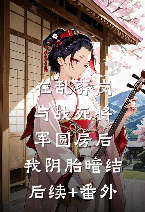 在乱葬岗与战死将军圆房后，我阴胎暗结后续+番外