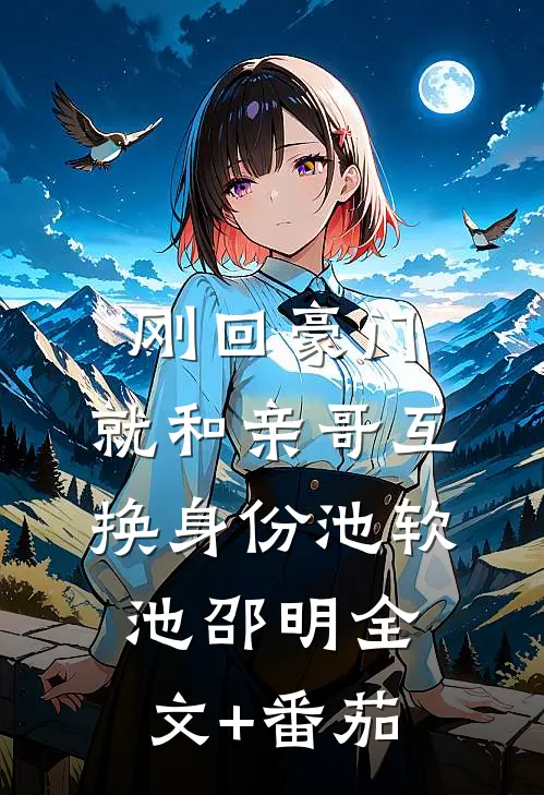 刚回豪门，就和亲哥互换身份池软池邵明全文+番茄