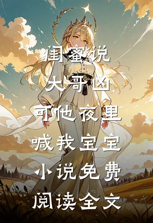 闺蜜说大哥凶，可他夜里喊我宝宝小说免费阅读全文