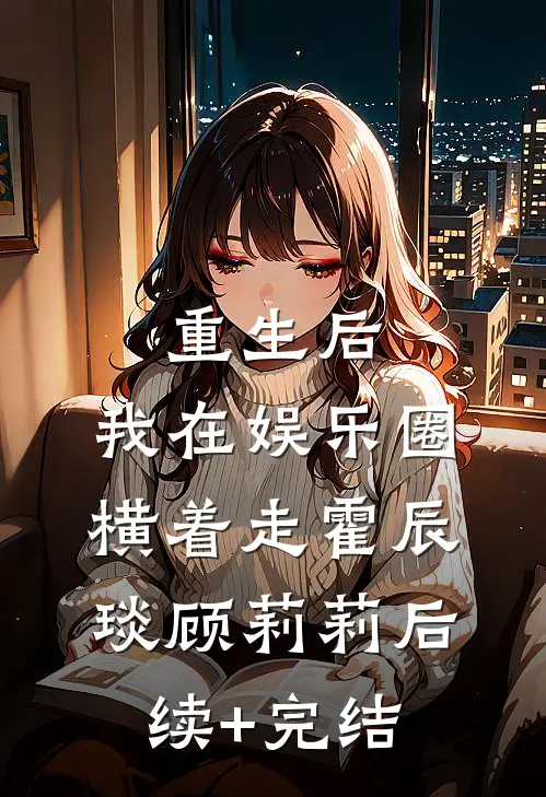 重生后，我在娱乐圈横着走霍辰琰顾莉莉后续+完结