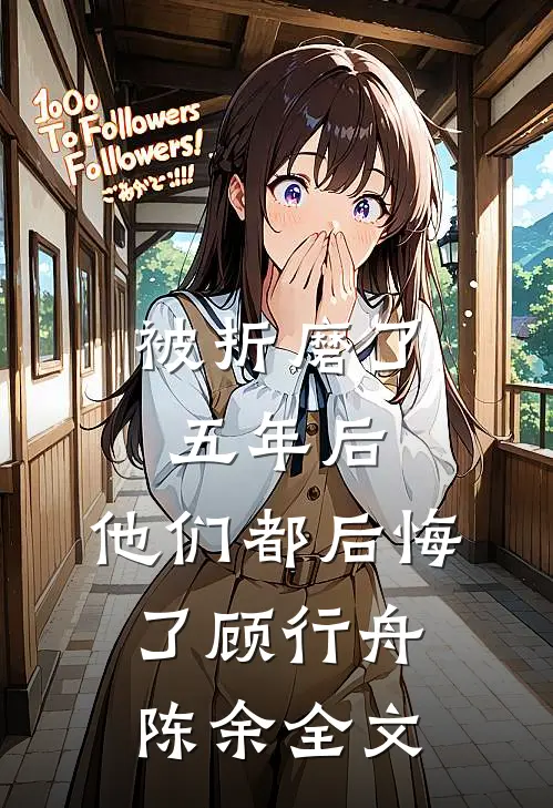 被折磨了五年后，他们都后悔了顾行舟陈余全文
