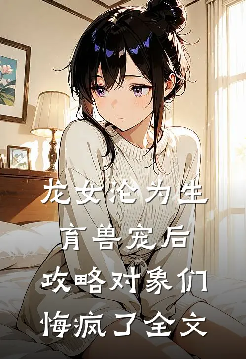 龙女沦为生育兽宠后，攻略对象们悔疯了全文