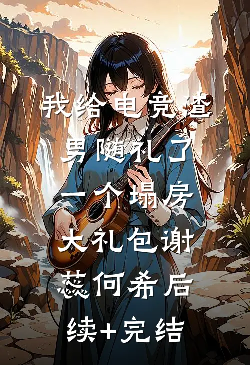 我给电竞渣男随礼了一个塌房大礼包谢蕊何希后续+完结