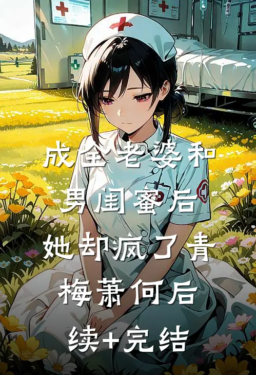 成全老婆和男闺蜜后，她却疯了青梅萧何后续+完结
