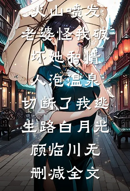 火山喷发，老婆怪我破坏她和情人泡温泉，切断了我逃生路白月光顾临川无删减全文