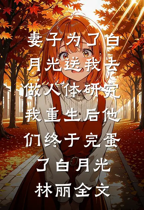 妻子为了白月光送我去做人体研究，我重生后他们终于完蛋了白月光林丽全文