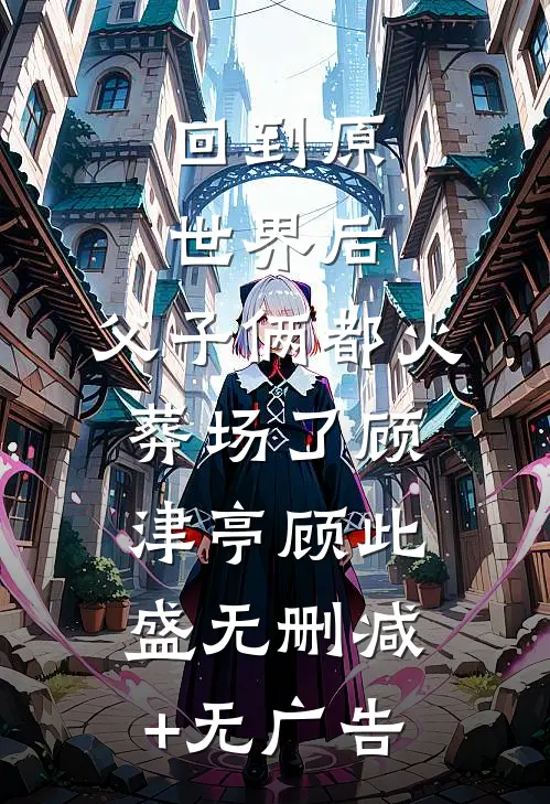 回到原世界后，父子俩都火葬场了顾津亭顾此盛无删减+无广告