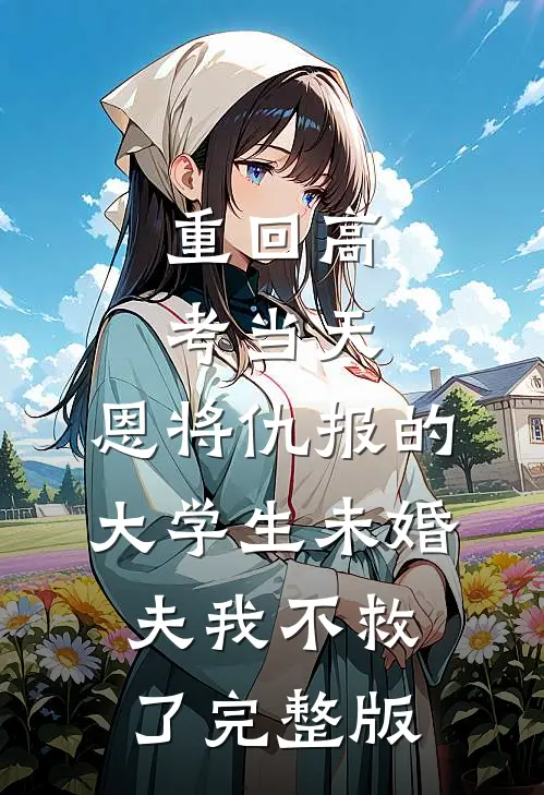 重回高考当天，恩将仇报的大学生未婚夫我不救了完整版