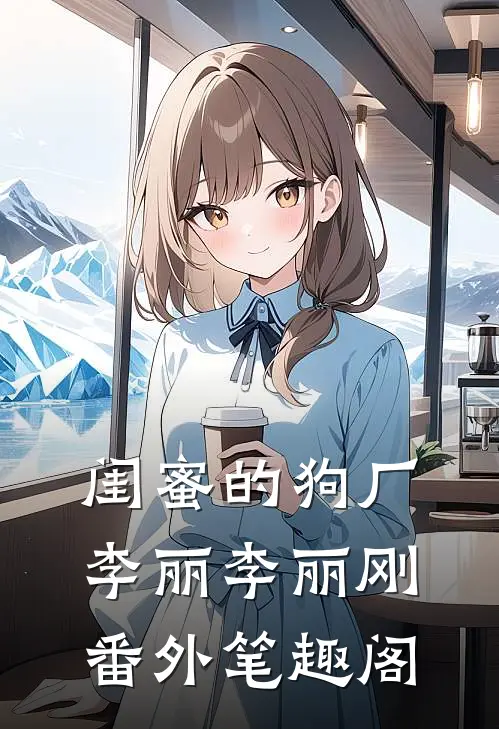 闺蜜的狗厂：李丽李丽刚番外笔趣阁