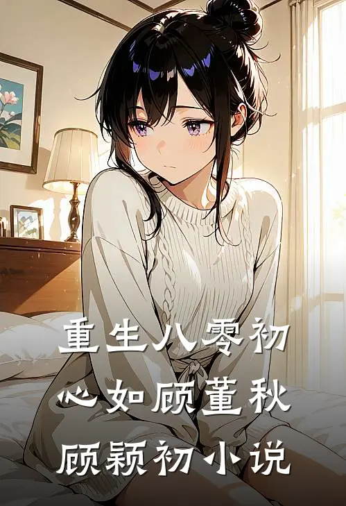 重生八零初心如顾董秋顾颖初小说