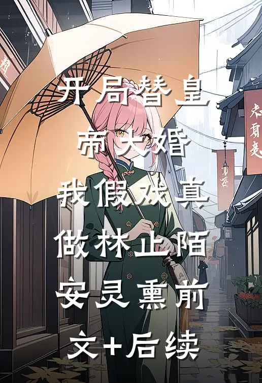 开局替皇帝大婚，我假戏真做林止陌安灵熏前文+后续