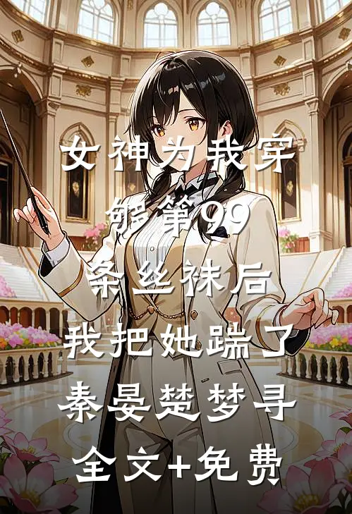女神为我穿够第99条丝袜后，我把她踹了秦晏楚梦寻全文+免费