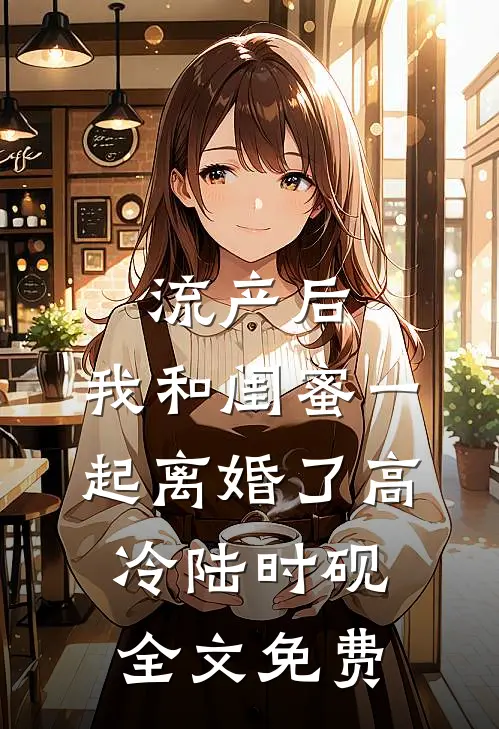 流产后，我和闺蜜一起离婚了高冷陆时砚全文免费