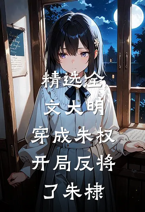 精选全文大明：穿成朱权，开局反将了朱棣