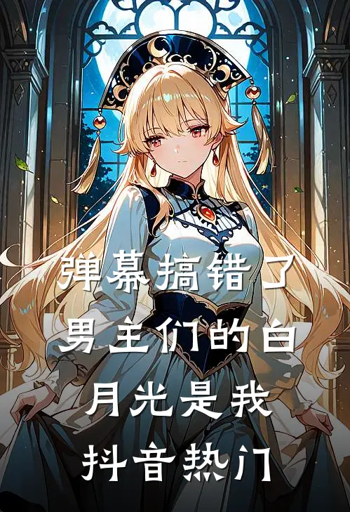 弹幕搞错了，男主们的白月光是我抖音热门
