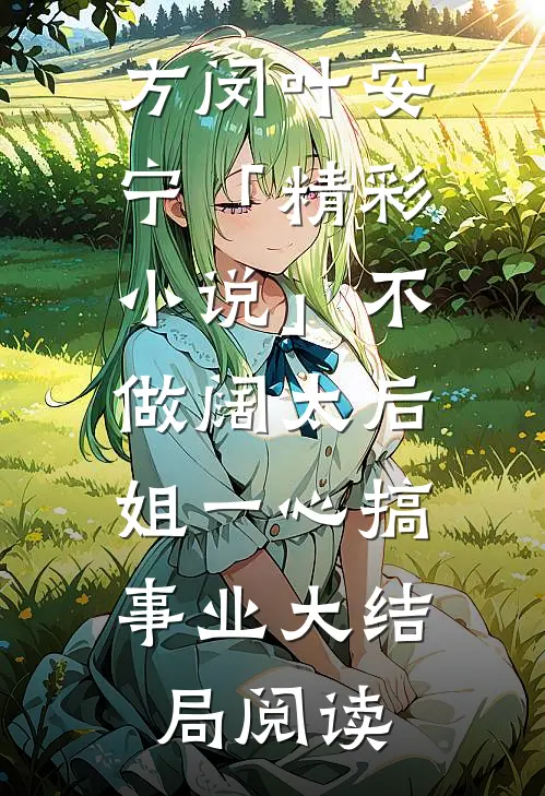 方闵叶安宁「精彩小说」不做阔太后，姐一心搞事业大结局阅读