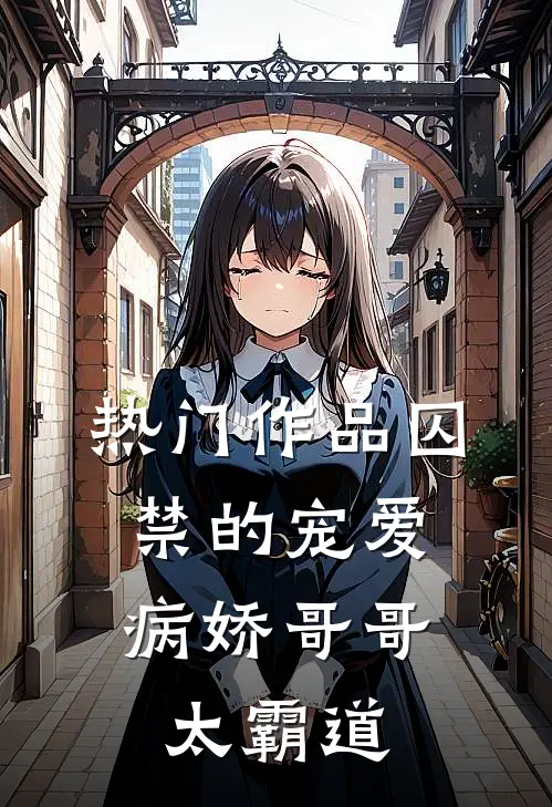 热门作品囚禁的宠爱：病娇哥哥太霸道