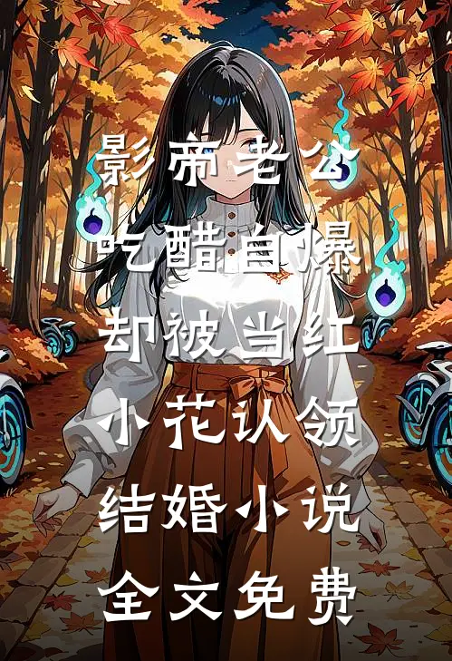 影帝老公吃醋自爆，却被当红小花认领结婚小说全文免费
