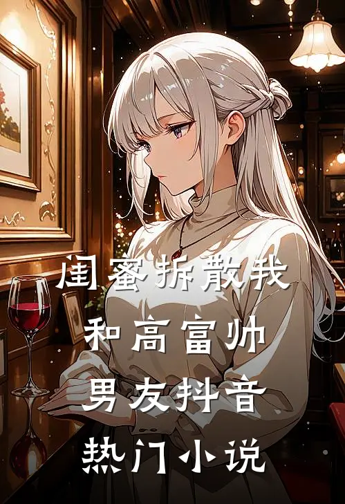 闺蜜拆散我和高富帅男友抖音热门小说