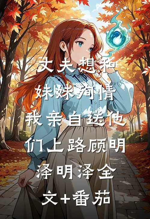 丈夫想和妹妹殉情，我亲自送他们上路顾明泽明泽全文+番茄