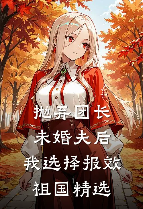 抛弃团长未婚夫后，我选择报效祖国精选